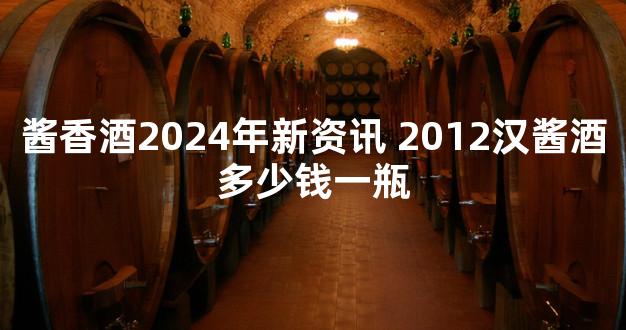 酱香酒2024年新资讯 2012汉酱酒多少钱一瓶